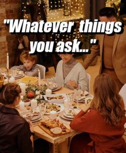 Whatever things you ask...